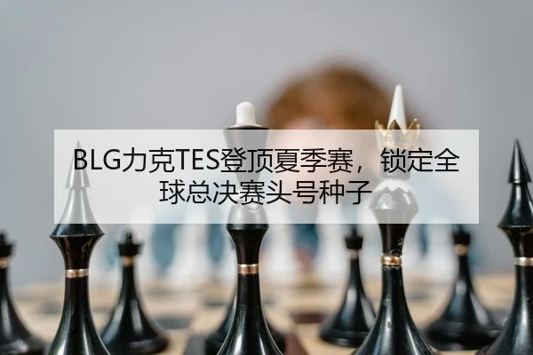 BLG力克TES登顶夏季赛，锁定全球总决赛头号种子